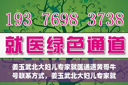 姜玉武北大妇儿专家就医通道黄哥牛号联系方式，姜玉武北大妇儿专家就医绿色通道，黄哥牛号联系方式揭秘
