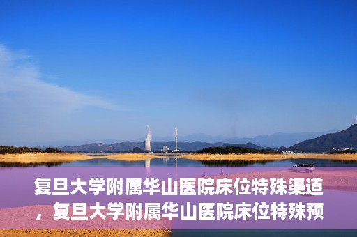 复旦大学附属华山医院床位特殊渠道，复旦大学附属华山医院床位特殊预约渠道揭秘