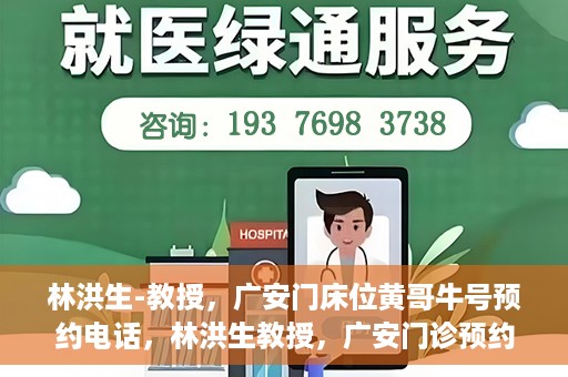 林洪生-教授，广安门床位黄哥牛号预约电话，林洪生教授，广安门诊预约电话及床位黄牛号解析