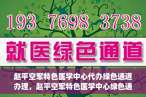 赵平空军特色医学中心代办绿色通道办理，赵平空军特色医学中心绿色通道代办服务详解