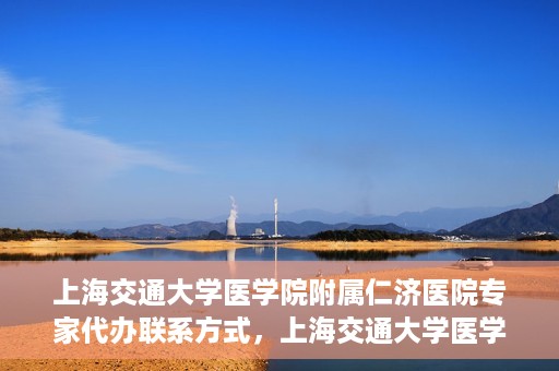 上海交通大学医学院附属仁济医院专家代办联系方式，上海交通大学医学院附属仁济医院专家联系方式便捷通道