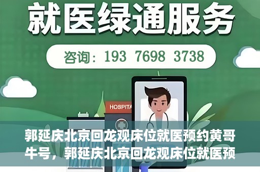 郭延庆北京回龙观床位就医预约黄哥牛号，郭延庆北京回龙观床位就医预约，黄哥牛号助您轻松预约就医服务