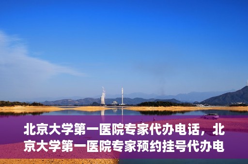 北京大学第一医院专家代办电话，北京大学第一医院专家预约挂号代办电话咨询服务