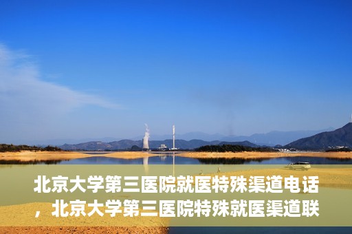 北京大学第三医院就医特殊渠道电话，北京大学第三医院特殊就医渠道联系电话详解