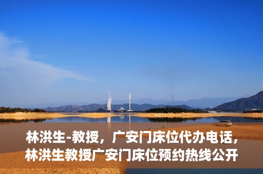 林洪生-教授，广安门床位代办电话，林洪生教授广安门床位预约热线公开