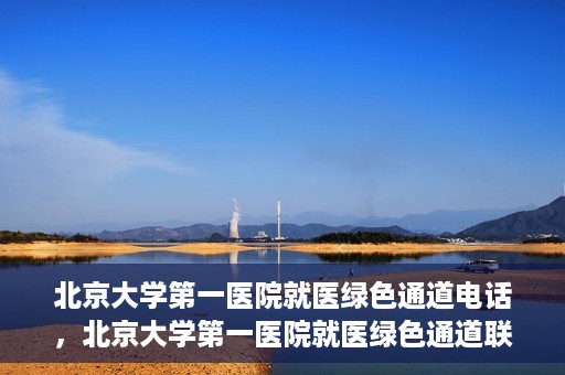 北京大学第一医院就医绿色通道电话，北京大学第一医院就医绿色通道联系电话详解