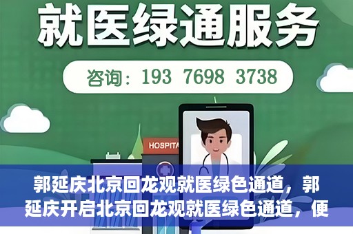 郭延庆北京回龙观就医绿色通道，郭延庆开启北京回龙观就医绿色通道，便捷患者就医新篇章