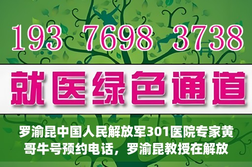 罗渝昆中国人民解放军301医院专家黄哥牛号预约电话，罗渝昆教授在解放军301医院专家团队预约挂号信息及黄哥牛号电话咨询服务