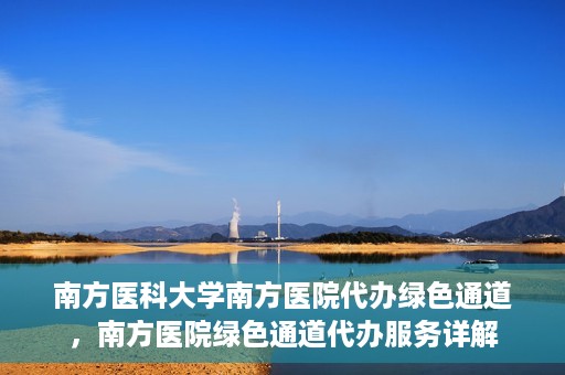 南方医科大学南方医院代办绿色通道，南方医院绿色通道代办服务详解