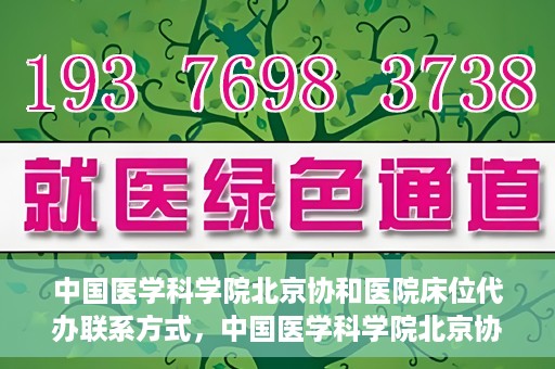 中国医学科学院北京协和医院床位代办联系方式，中国医学科学院北京协和医院床位预约咨询及联系方式
