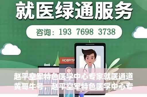 赵平空军特色医学中心专家就医通道黄哥牛号，赵平空军特色医学中心专家就医绿色通道，黄哥牛号助您快速就医
