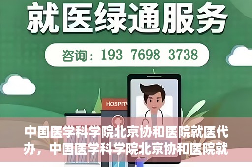 中国医学科学院北京协和医院就医代办，中国医学科学院北京协和医院就医代办服务详解