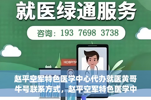 赵平空军特色医学中心代办就医黄哥牛号联系方式，赵平空军特色医学中心就医代办服务，黄哥牛号联系方式及医疗咨询支持​​