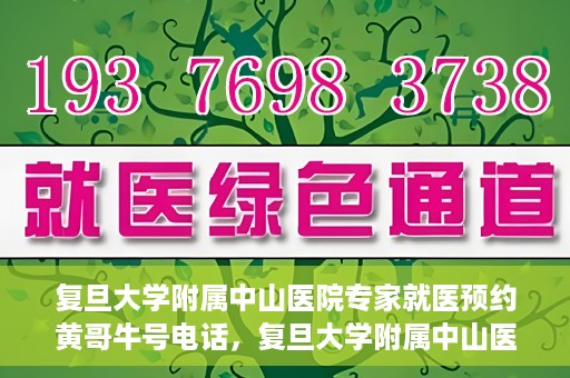 复旦大学附属中山医院专家就医预约黄哥牛号电话，复旦大学附属中山医院专家黄哥牛号电话预约就医攻略