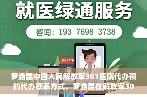 罗渝昆中国人民解放军301医院代办预约代办联系方式，罗渝昆在解放军301医院的预约挂号联系方式及代办服务解析
