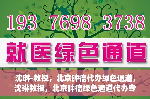 沈琳-教授，北京肿瘤代办绿色通道，沈琳教授，北京肿瘤绿色通道代办专家解读