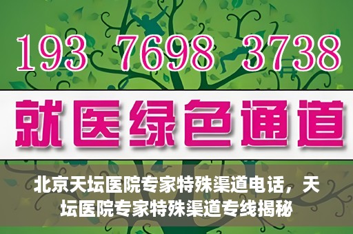 北京天坛医院专家特殊渠道电话，天坛医院专家特殊渠道专线揭秘
