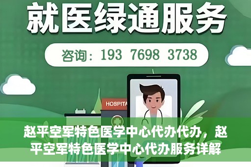 赵平空军特色医学中心代办代办，赵平空军特色医学中心代办服务详解