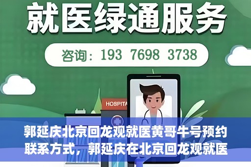 郭延庆北京回龙观就医黄哥牛号预约联系方式，郭延庆在北京回龙观就医预约联系方式及黄哥牛号预约标题，北京回龙观就医预约攻略，郭延庆医生预约联系方式与黄哥牛号预约揭秘