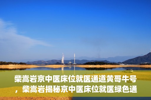 柴嵩岩京中医床位就医通道黄哥牛号，柴嵩岩揭秘京中医床位就医绿色通道，黄哥牛号助力就医新通道