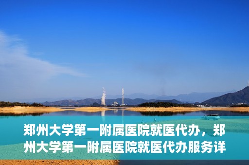 郑州大学第一附属医院就医代办，郑州大学第一附属医院就医代办服务详解
