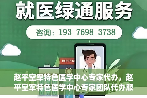 赵平空军特色医学中心专家代办，赵平空军特色医学中心专家团队代办服务解析
