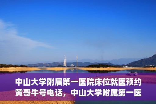 中山大学附属第一医院床位就医预约黄哥牛号电话，中山大学附属第一医院床位预约咨询热线，黄哥牛号电话就医指南