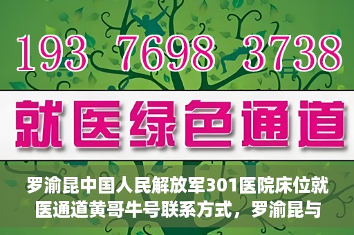 罗渝昆中国人民解放军301医院床位就医通道黄哥牛号联系方式，罗渝昆与中国人民解放军301医院床位就医通道，黄哥牛号联系方式揭秘