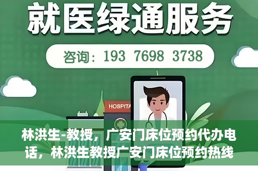 林洪生-教授，广安门床位预约代办电话，林洪生教授广安门床位预约热线及代办电话详解