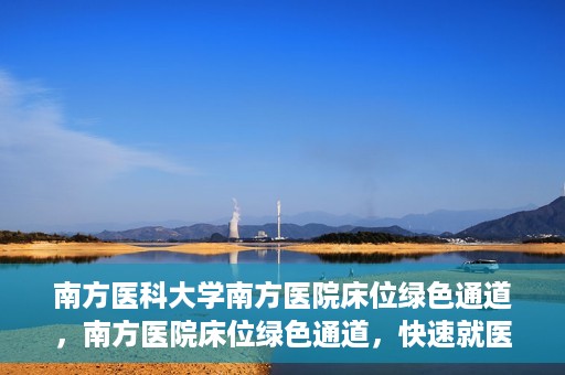 南方医科大学南方医院床位绿色通道，南方医院床位绿色通道，快速就医的贴心服务
