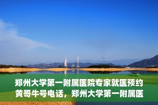 郑州大学第一附属医院专家就医预约黄哥牛号电话，郑州大学第一附属医院黄哥牛号预约电话，轻松预约专家就医
