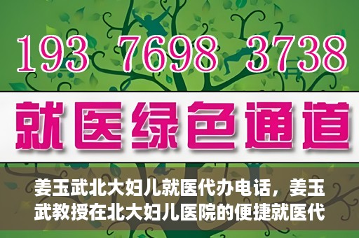 姜玉武北大妇儿就医代办电话，姜玉武教授在北大妇儿医院的便捷就医代办服务联系电话