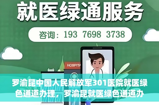 罗渝昆中国人民解放军301医院就医绿色通道办理，罗渝昆就医绿色通道办理，中国人民解放军301医院专业服务体验