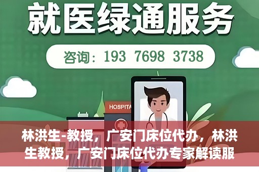 林洪生-教授，广安门床位代办，林洪生教授，广安门床位代办专家解读服务之道