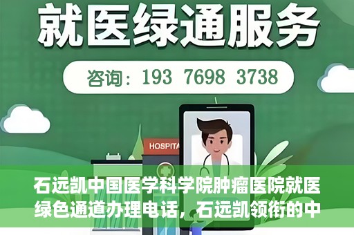 石远凯中国医学科学院肿瘤医院就医绿色通道办理电话，石远凯领衔的中国医学科学院肿瘤医院就医绿色通道咨询热线