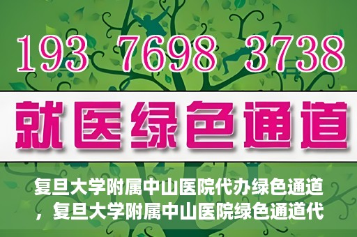 复旦大学附属中山医院代办绿色通道，复旦大学附属中山医院绿色通道代办服务详解