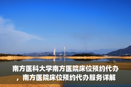 南方医科大学南方医院床位预约代办，南方医院床位预约代办服务详解