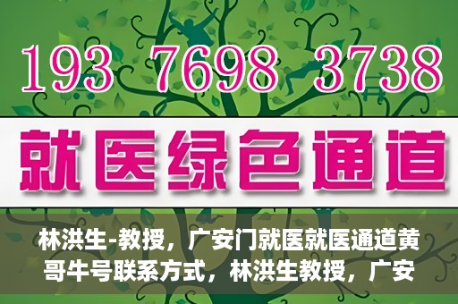 林洪生-教授，广安门就医就医通道黄哥牛号联系方式，林洪生教授，广安门就医通道揭秘，黄哥牛号联系方式公开