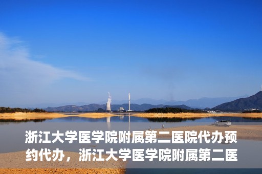 浙江大学医学院附属第二医院代办预约代办，浙江大学医学院附属第二医院预约代办服务详解
