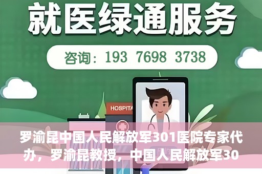 罗渝昆中国人民解放军301医院专家代办，罗渝昆教授，中国人民解放军301医院权威专家深度解读健康之道