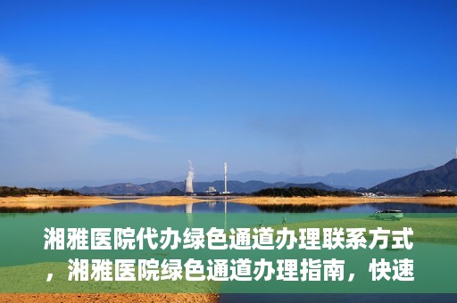 湘雅医院代办绿色通道办理联系方式，湘雅医院绿色通道办理指南，快速代办联系方式揭秘