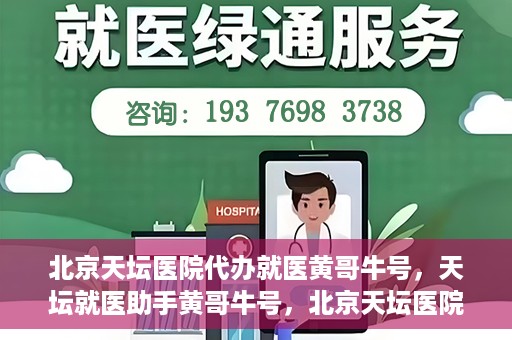 北京天坛医院代办就医黄哥牛号，天坛就医助手黄哥牛号，北京天坛医院代办就医攻略揭秘