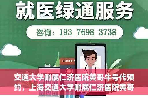 交通大学附属仁济医院黄哥牛号代预约，上海交通大学附属仁济医院黄哥牛号预约服务启动