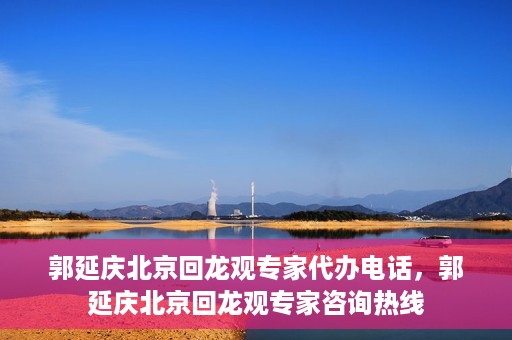 郭延庆北京回龙观专家代办电话，郭延庆北京回龙观专家咨询热线