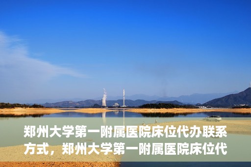 郑州大学第一附属医院床位代办联系方式，郑州大学第一附属医院床位代办咨询热线
