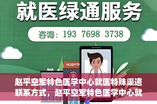 赵平空军特色医学中心就医特殊渠道联系方式，赵平空军特色医学中心就医特殊渠道联系指南