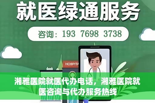 湘雅医院就医代办电话，湘雅医院就医咨询与代办服务热线