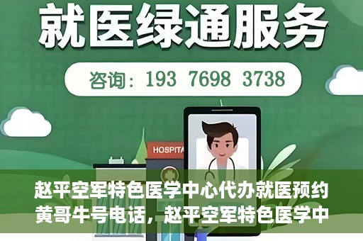 赵平空军特色医学中心代办就医预约黄哥牛号电话，赵平空军特色医学中心就医预约代办服务——黄哥预约热线揭秘