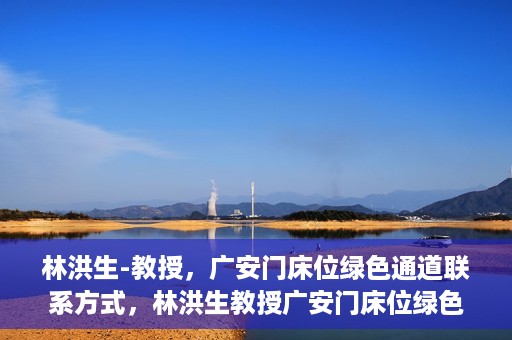 林洪生-教授，广安门床位绿色通道联系方式，林洪生教授广安门床位绿色通道联系方式揭秘
