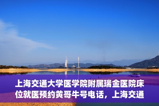上海交通大学医学院附属瑞金医院床位就医预约黄哥牛号电话，上海交通大学医学院附属瑞金医院床位预约就医黄哥牛号电话详解